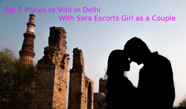 Top 5 Places to Visit in Delhi With Sara Escorts Girl as a Couple